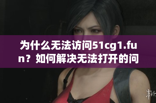 為什么無法訪問51cg1.fun？如何解決無法打開的問題？