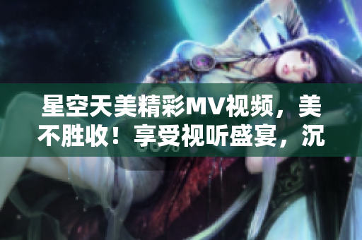 星空天美精彩MV視頻，美不勝收！享受視聽盛宴，沉浸星空奇妙之境。