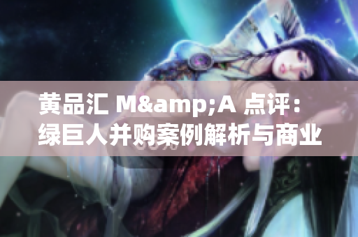 黃品匯 M&A 點評： 綠巨人并購案例解析與商業(yè)智慧分享