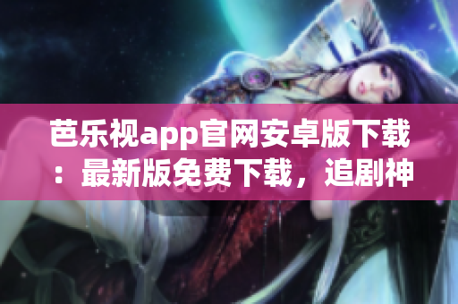 芭樂視app官網(wǎng)安卓版下載：最新版免費(fèi)下載，追劇神器全面升級(jí)