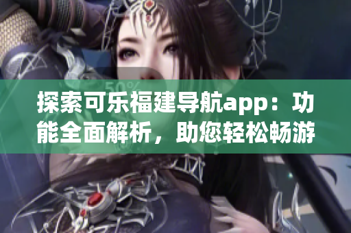 探索可樂福建導(dǎo)航app：功能全面解析，助您輕松暢游福建