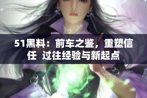 51黑料：前車之鑒，重塑信任  過往經(jīng)驗(yàn)與新起點(diǎn)