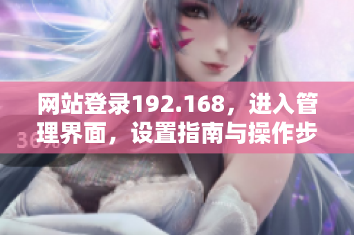 網(wǎng)站登錄192.168，進入管理界面，設(shè)置指南與操作步驟