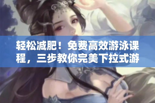 輕松減肥！免費高效游泳課程，三步教你完美下拉式游泳技巧