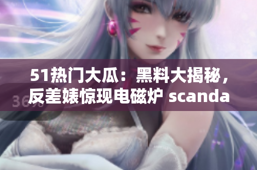51熱門大瓜：黑料大揭秘，反差婊驚現(xiàn)電磁爐 scandal