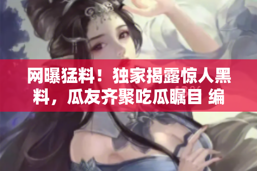網(wǎng)曝猛料！獨(dú)家揭露驚人黑料，瓜友齊聚吃瓜矚目 編輯者