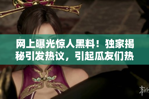 網(wǎng)上曝光驚人黑料！獨(dú)家揭秘引發(fā)熱議，引起瓜友們熱烈關(guān)注