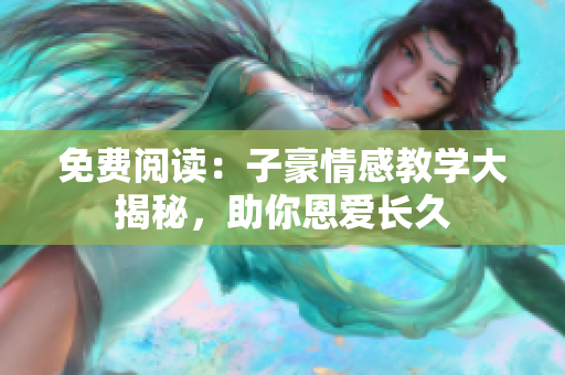 免費(fèi)閱讀：子豪情感教學(xué)大揭秘，助你恩愛長(zhǎng)久