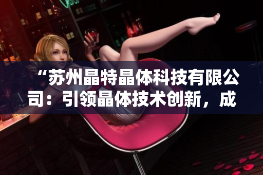 “蘇州晶特晶體科技有限公司：引領(lǐng)晶體技術(shù)創(chuàng)新，成就未來科技之美”