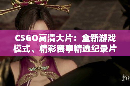 CSGO高清大片：全新游戲模式、精彩賽事精選紀(jì)錄片