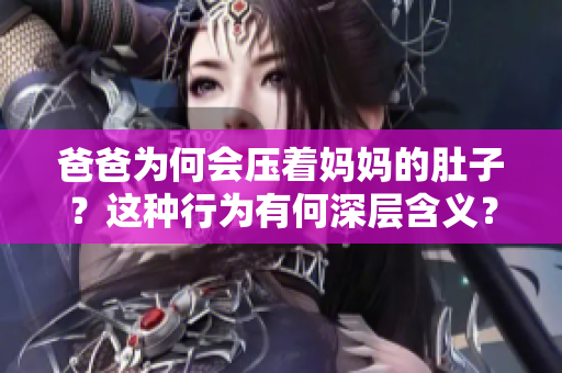爸爸為何會(huì)壓著媽媽的肚子？這種行為有何深層含義？