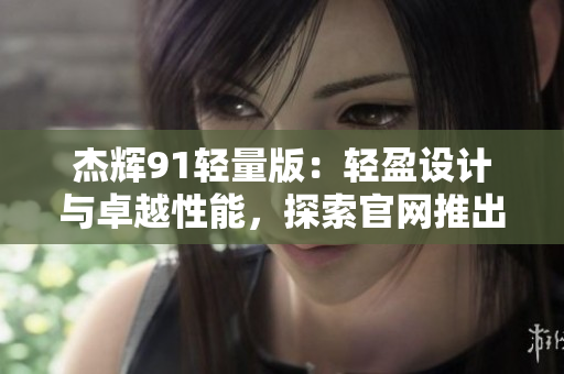 杰輝91輕量版：輕盈設(shè)計(jì)與卓越性能，探索官網(wǎng)推出的全新升級(jí)版