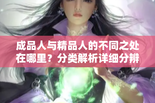 成品人與精品人的不同之處在哪里？分類解析詳細(xì)分辨成品人和精品人的特征