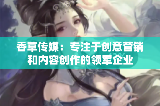 香草傳媒：專(zhuān)注于創(chuàng)意營(yíng)銷(xiāo)和內(nèi)容創(chuàng)作的領(lǐng)軍企業(yè)