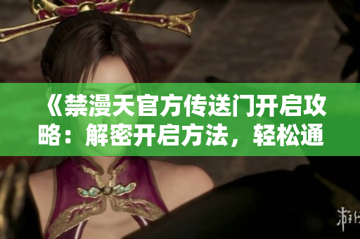 《禁漫天官方傳送門開啟攻略：解密開啟方法，輕松通往異世界》