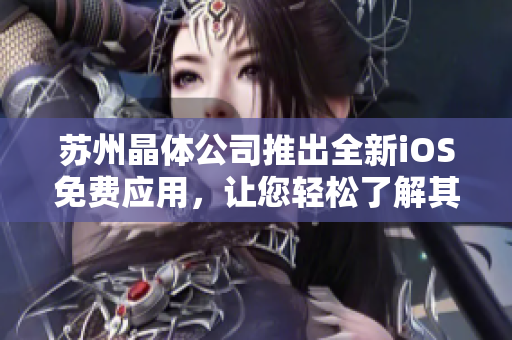 蘇州晶體公司推出全新iOS免費(fèi)應(yīng)用，讓您輕松了解其特色功能及使用方法