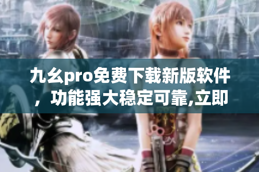 九幺pro免費(fèi)下載新版軟件，功能強(qiáng)大穩(wěn)定可靠,立即體驗(yàn)!