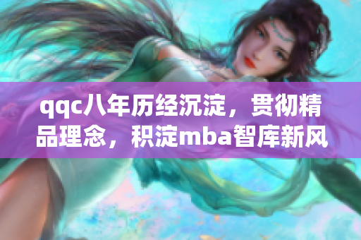 qqc八年歷經(jīng)沉淀，貫徹精品理念，積淀mba智庫(kù)新風(fēng)潮