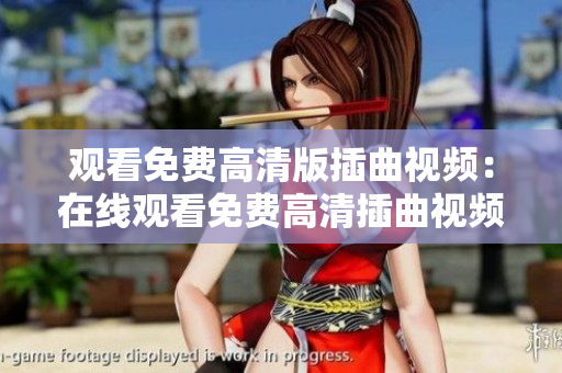 觀看免費高清版插曲視頻：在線觀看免費高清插曲視頻全集