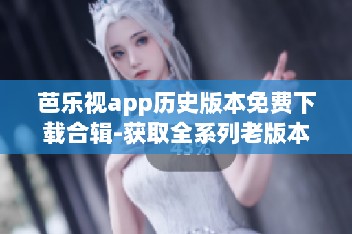 芭樂視app歷史版本免費下載合輯-獲取全系列老版本軟件