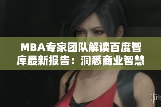 MBA專家團(tuán)隊解讀百度智庫最新報告：洞悉商業(yè)智慧