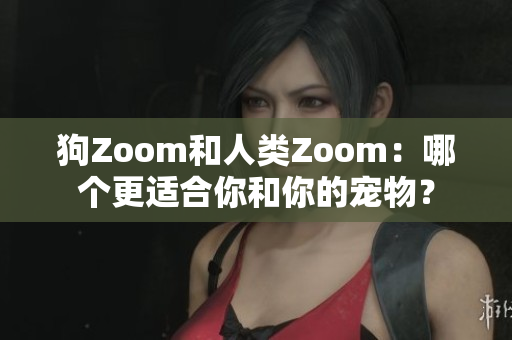 狗Zoom和人類Zoom：哪個更適合你和你的寵物？
