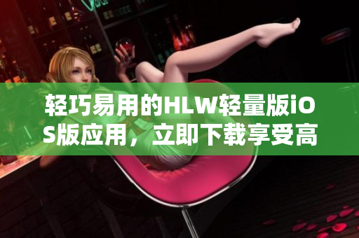 輕巧易用的HLW輕量版iOS版應(yīng)用，立即下載享受高效體驗