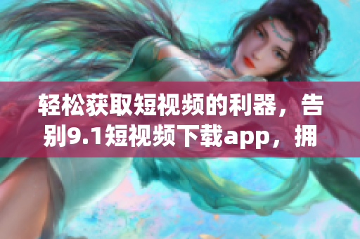 輕松獲取短視頻的利器，告別9.1短視頻下載app，擁抱全新視頻下載神器