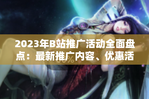 2023年B站推廣活動全面盤點(diǎn)：最新推廣內(nèi)容、優(yōu)惠活動及最新資訊一網(wǎng)打盡