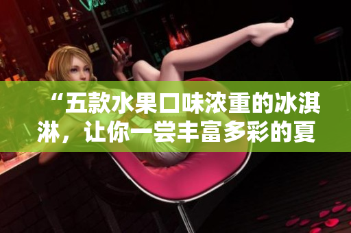 “五款水果口味濃重的冰淇淋，讓你一嘗豐富多彩的夏日滋味”