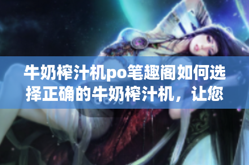 牛奶榨汁機(jī)po筆趣閣如何選擇正確的牛奶榨汁機(jī)，讓您的健康生活更美味？