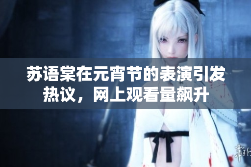 蘇語棠在元宵節(jié)的表演引發(fā)熱議，網(wǎng)上觀看量飆升