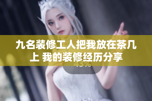 九名裝修工人把我放在茶幾上 我的裝修經(jīng)歷分享