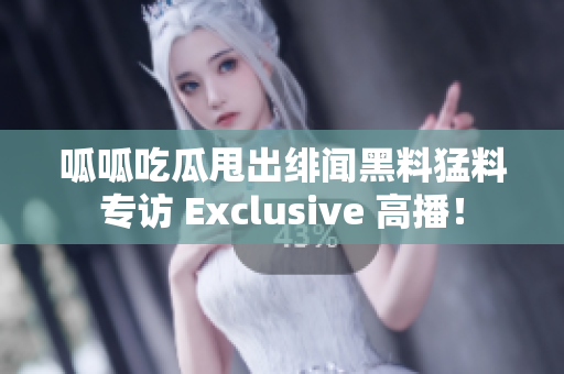 呱呱吃瓜甩出緋聞黑料猛料專訪 Exclusive 高播！