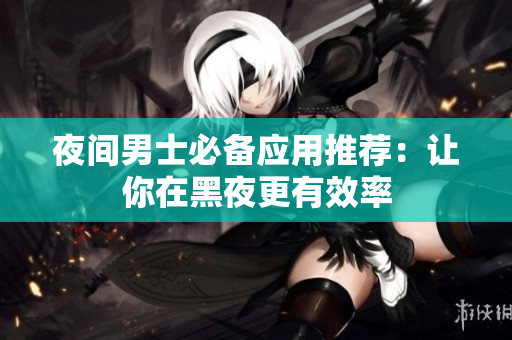 夜間男士必備應(yīng)用推薦：讓你在黑夜更有效率