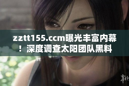 zztt155.ccm曝光豐富內(nèi)幕！深度調(diào)查太陽團隊黑料