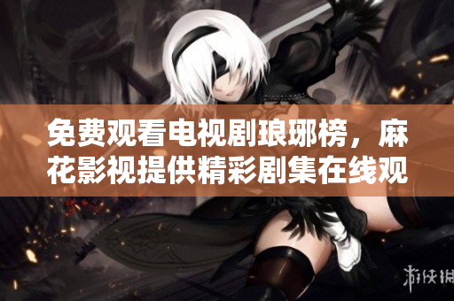 免費(fèi)觀看電視劇瑯琊榜，麻花影視提供精彩劇集在線觀看