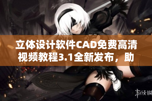 立體設(shè)計(jì)軟件CAD免費(fèi)高清視頻教程3.1全新發(fā)布，助你快速掌握操作技巧