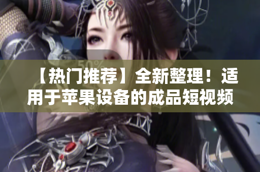 【熱門推薦】全新整理！適用于蘋果設(shè)備的成品短視頻軟件及網(wǎng)站總覽【最全匯總】