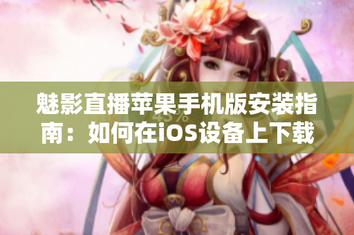 魅影直播蘋果手機(jī)版安裝指南：如何在iOS設(shè)備上下載魅影直播？