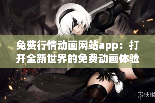 免費(fèi)行情動(dòng)畫網(wǎng)站app：打開全新世界的免費(fèi)動(dòng)畫體驗(yàn)