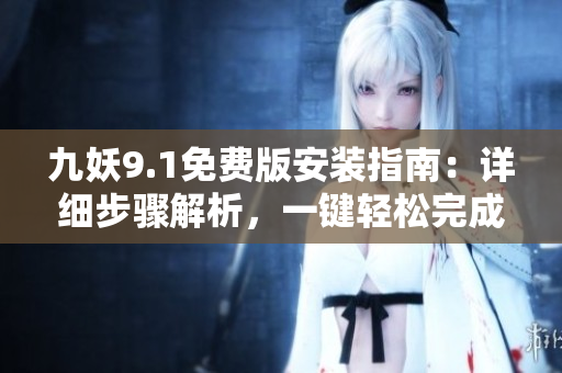 九妖9.1免費版安裝指南：詳細步驟解析，一鍵輕松完成手機應(yīng)用安裝