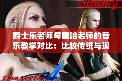 爵士樂老師與嘻哈老師的音樂教學(xué)對(duì)比：比較傳統(tǒng)與現(xiàn)代音樂教育