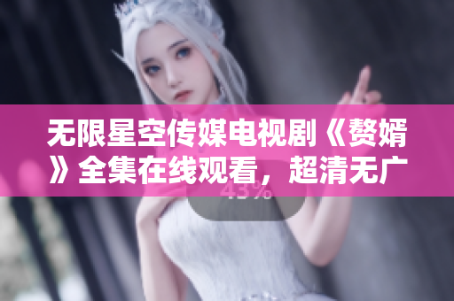 無限星空傳媒電視劇《贅婿》全集在線觀看，超清無廣告資源完整更新