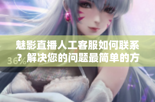 魅影直播人工客服如何聯(lián)系？解決您的問題最簡單的方法