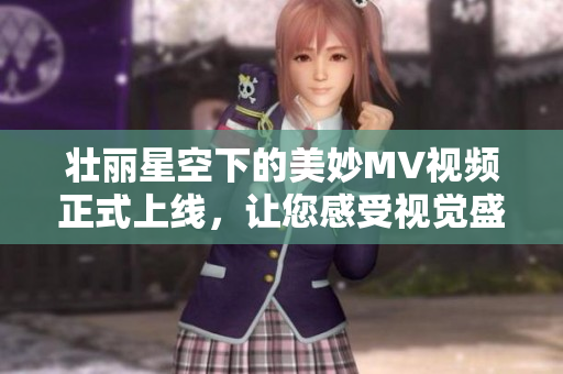 壯麗星空下的美妙MV視頻正式上線，讓您感受視覺盛宴