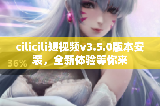 cilicili短視頻v3.5.0版本安裝，全新體驗(yàn)等你來