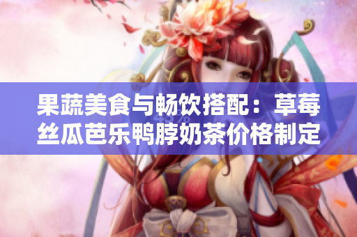 果蔬美食與暢飲搭配：草莓絲瓜芭樂鴨脖奶茶價格制定秘籍