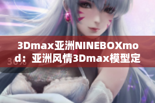 3Dmax亞洲NINEBOXmod：亞洲風(fēng)情3Dmax模型定制推薦