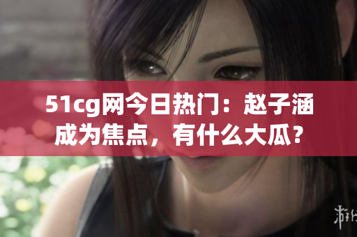 51cg網(wǎng)今日熱門：趙子涵成為焦點，有什么大瓜？